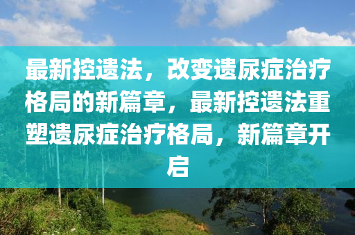 最新控遗法，改变遗尿症治疗格局的新篇章，最新控遗法重塑遗尿症治疗格局，新篇章开启