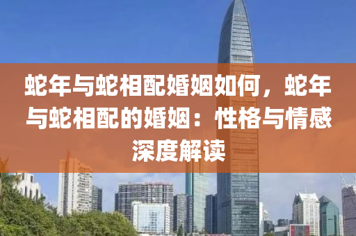 蛇年与蛇相配婚姻如何，蛇年与蛇相配的婚姻：性格与情感深度解读