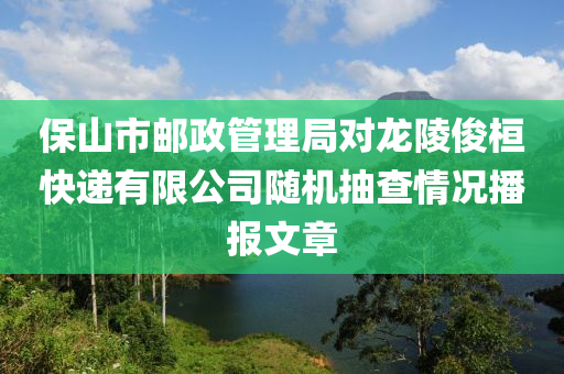 保山市邮政管理局对龙陵俊桓快递有限公司随机抽查情况播报文章