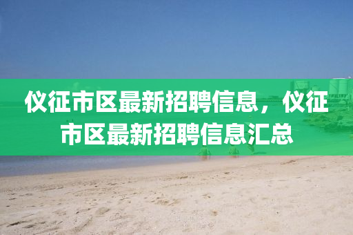仪征市区最新招聘信息，仪征市区最新招聘信息汇总