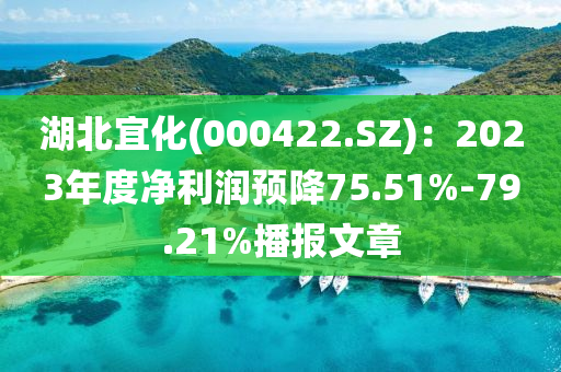 湖北宜化(000422.SZ)：2023年度净利润预降75.51%-79.21%播报文章