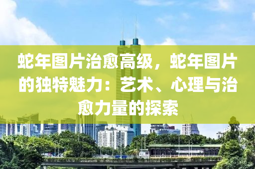 蛇年图片治愈高级，蛇年图片的独特魅力：艺术、心理与治愈力量的探索