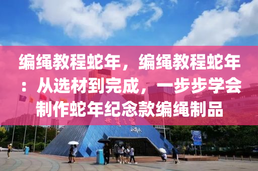 编绳教程蛇年，编绳教程蛇年：从选材到完成，一步步学会制作蛇年纪念款编绳制品