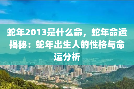 蛇年2013是什么命，蛇年命运揭秘：蛇年出生人的性格与命运分析