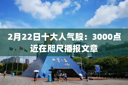 2月22日十大人气股：3000点近在咫尺播报文章