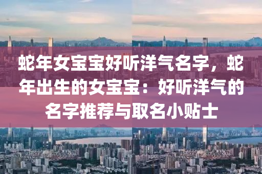 蛇年女宝宝好听洋气名字，蛇年出生的女宝宝：好听洋气的名字推荐与取名小贴士