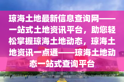 琼海土地最新信息查询网——一站式土地资讯平台，助您轻松掌握琼海土地动态，琼海土地资讯一点通——琼海土地动态一站式查询平台