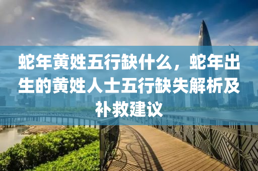 蛇年黄姓五行缺什么，蛇年出生的黄姓人士五行缺失解析及补救建议