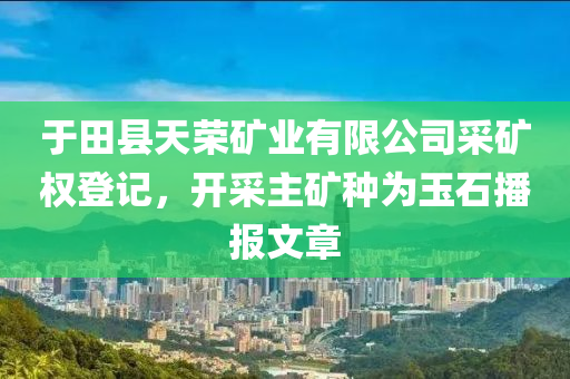 于田县天荣矿业有限公司采矿权登记，开采主矿种为玉石播报文章