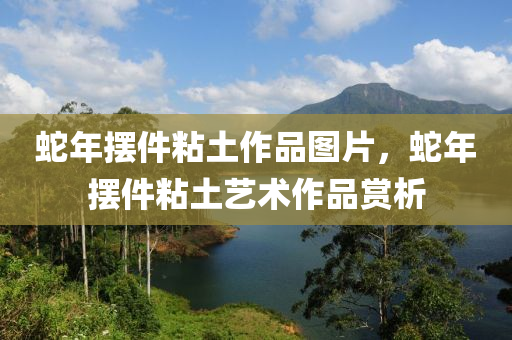蛇年摆件粘土作品图片，蛇年摆件粘土艺术作品赏析