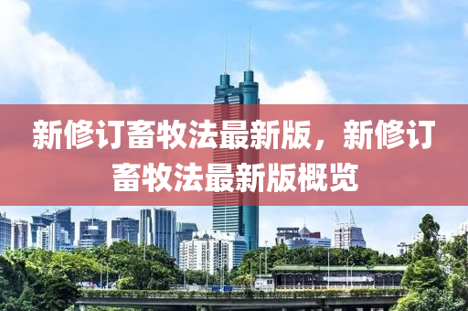 新修订畜牧法最新版，新修订畜牧法最新版概览