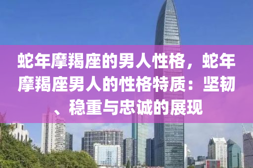 蛇年摩羯座的男人性格，蛇年摩羯座男人的性格特质：坚韧、稳重与忠诚的展现