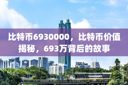 比特币6930000，比特币价值揭秘，693万背后的故事