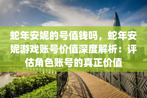 蛇年安妮的号值钱吗，蛇年安妮游戏账号价值深度解析：评估角色账号的真正价值