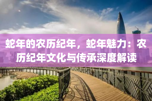 蛇年的农历纪年，蛇年魅力：农历纪年文化与传承深度解读