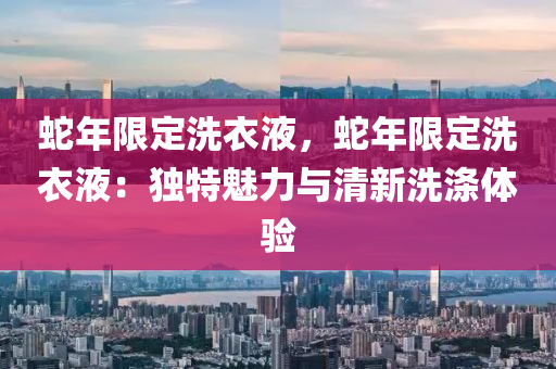 蛇年限定洗衣液，蛇年限定洗衣液：独特魅力与清新洗涤体验