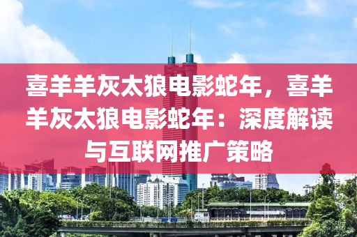 喜羊羊灰太狼电影蛇年，喜羊羊灰太狼电影蛇年：深度解读与互联网推广策略
