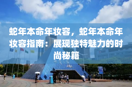 蛇年本命年妆容，蛇年本命年妆容指南：展现独特魅力的时尚秘籍