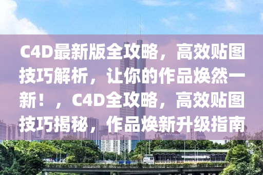 C4D最新版全攻略，高效贴图技巧解析，让你的作品焕然一新！，C4D全攻略，高效贴图技巧揭秘，作品焕新升级指南