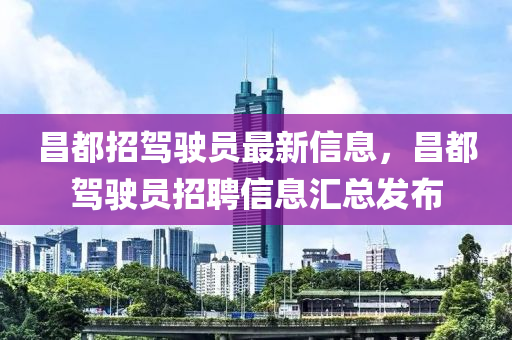 昌都招驾驶员最新信息，昌都驾驶员招聘信息汇总发布