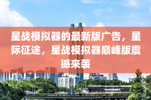 星战模拟器的最新版广告，星际征途，星战模拟器巅峰版震撼来袭