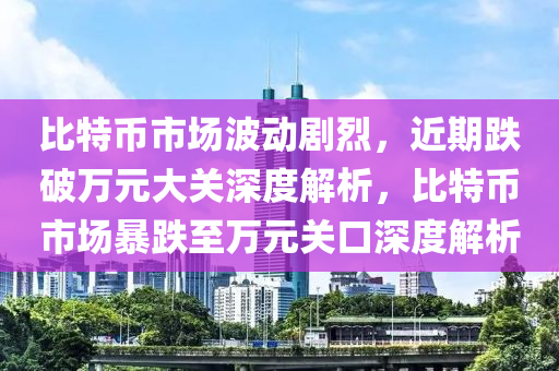 比特币市场波动剧烈，近期跌破万元大关深度解析，比特币市场暴跌至万元关口深度解析