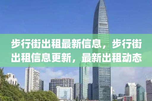 步行街出租最新信息，步行街出租信息更新，最新出租动态