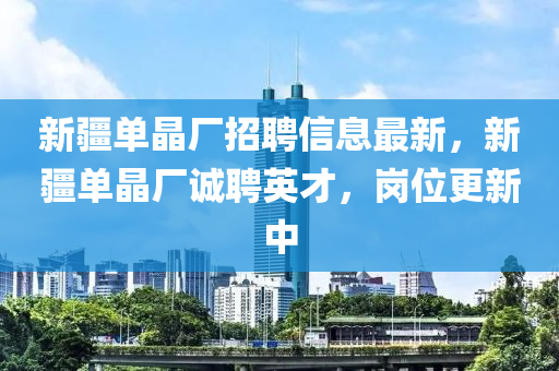 新疆单晶厂招聘信息最新，新疆单晶厂诚聘英才，岗位更新中