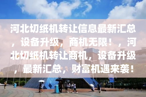 河北切纸机转让信息最新汇总，设备升级，商机无限！，河北切纸机转让商机，设备升级，最新汇总，财富机遇来袭！