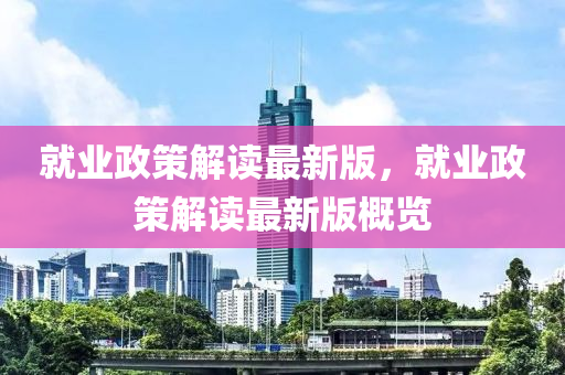 就业政策解读最新版，就业政策解读最新版概览
