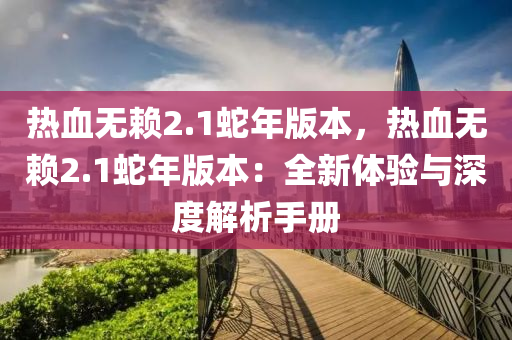 热血无赖2.1蛇年版本，热血无赖2.1蛇年版本：全新体验与深度解析手册