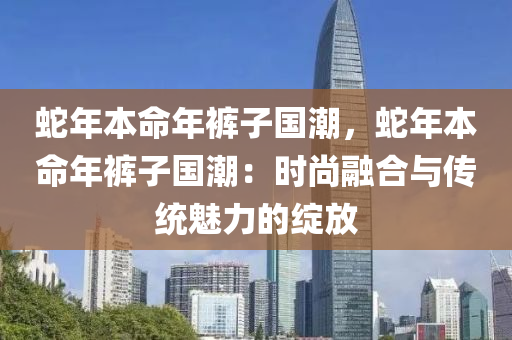 蛇年本命年裤子国潮，蛇年本命年裤子国潮：时尚融合与传统魅力的绽放