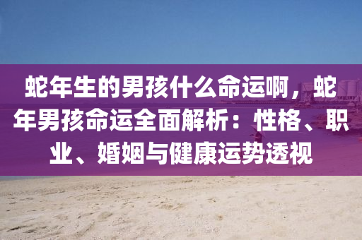 蛇年生的男孩什么命运啊，蛇年男孩命运全面解析：性格、职业、婚姻与健康运势透视
