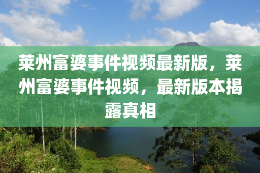 莱州富婆事件视频最新版，莱州富婆事件视频，最新版本揭露真相