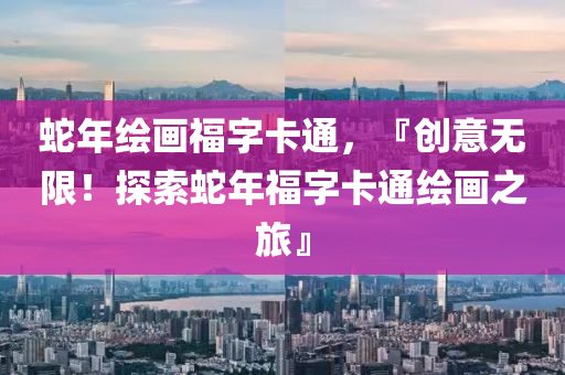 蛇年绘画福字卡通，『创意无限！探索蛇年福字卡通绘画之旅』