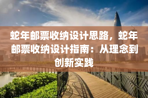 蛇年邮票收纳设计思路，蛇年邮票收纳设计指南：从理念到创新实践