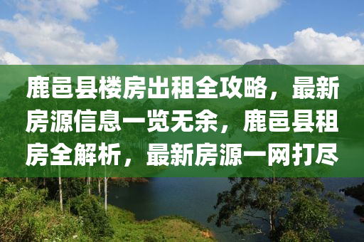 鹿邑县楼房出租全攻略，最新房源信息一览无余，鹿邑县租房全解析，最新房源一网打尽