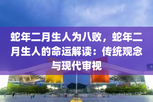 蛇年二月生人为八败，蛇年二月生人的命运解读：传统观念与现代审视