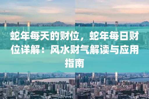 蛇年每天的财位，蛇年每日财位详解：风水财气解读与应用指南