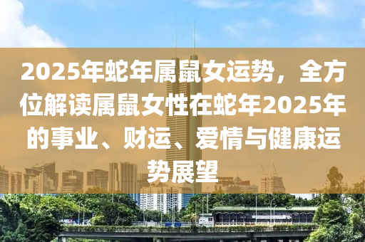 2025年蛇年属鼠女运势，全方位解读属鼠女性在蛇年2025年的事业、财运、爱情与健康运势展望