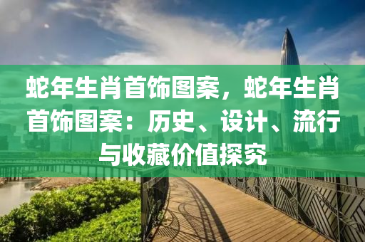 蛇年生肖首饰图案，蛇年生肖首饰图案：历史、设计、流行与收藏价值探究