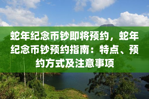 蛇年纪念币钞即将预约，蛇年纪念币钞预约指南：特点、预约方式及注意事项