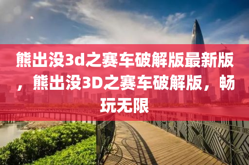 熊出没3d之赛车破解版最新版，熊出没3D之赛车破解版，畅玩无限