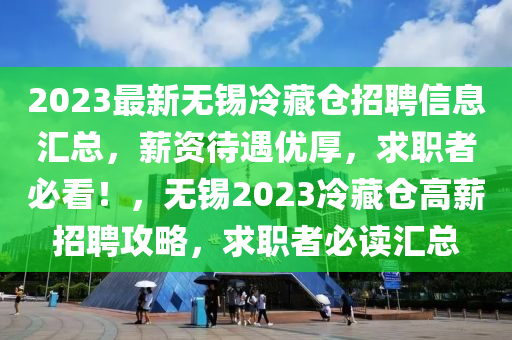 2023最新无锡冷藏仓招聘信息汇总，薪资待遇优厚，求职者必看！，无锡2023冷藏仓高薪招聘攻略，求职者必读汇总