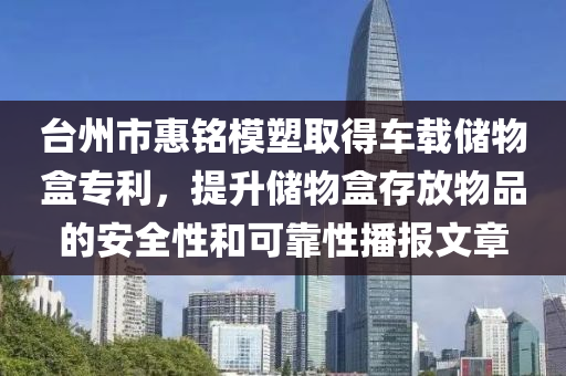 台州市惠铭模塑取得车载储物盒专利，提升储物盒存放物品的安全性和可靠性播报文章