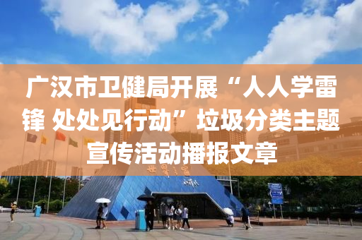 广汉市卫健局开展“人人学雷锋 处处见行动”垃圾分类主题宣传活动播报文章