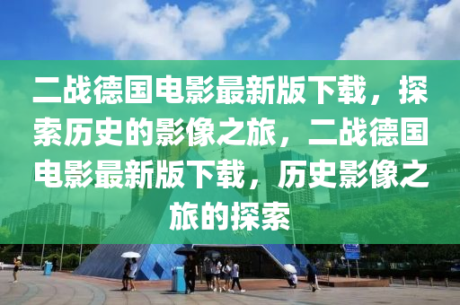 二战德国电影最新版下载，探索历史的影像之旅，二战德国电影最新版下载，历史影像之旅的探索