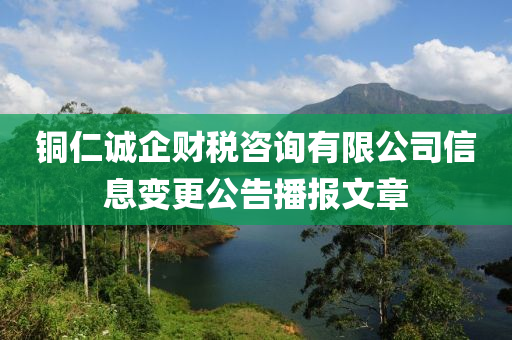 铜仁诚企财税咨询有限公司信息变更公告播报文章