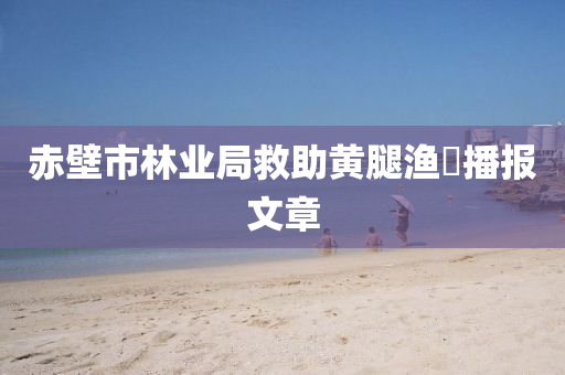 赤壁市林业局救助黄腿渔鸮播报文章
