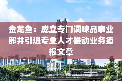 金龙鱼：成立专门调味品事业部并引进专业人才推动业务播报文章